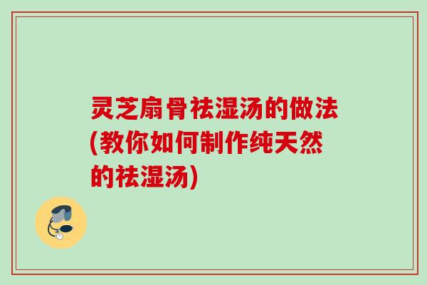 灵芝扇骨祛湿汤的做法(教你如何制作纯天然的祛湿汤)
