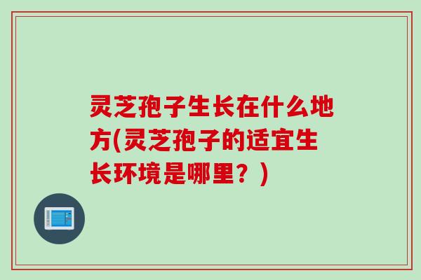 灵芝孢子生长在什么地方(灵芝孢子的适宜生长环境是哪里？)