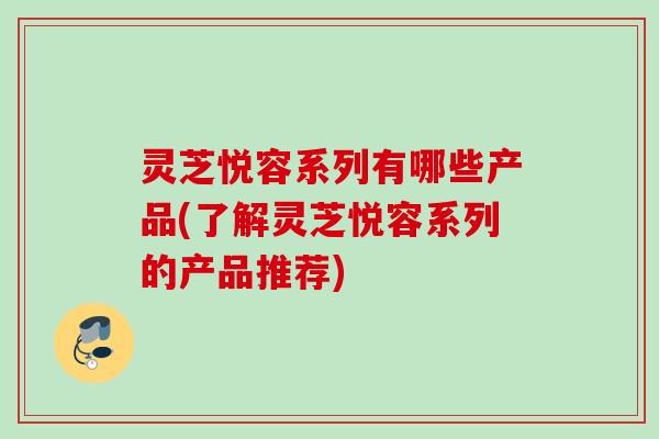灵芝悦容系列有哪些产品(了解灵芝悦容系列的产品推荐)