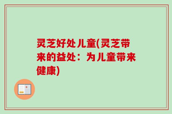 灵芝好处儿童(灵芝带来的益处：为儿童带来健康)