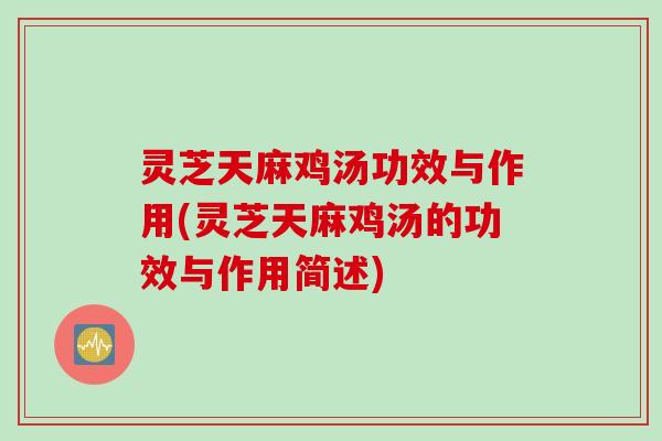 灵芝天麻鸡汤功效与作用(灵芝天麻鸡汤的功效与作用简述) 灵芝天麻鸡汤功效与作用(灵芝天麻鸡汤的功效与作用简述)