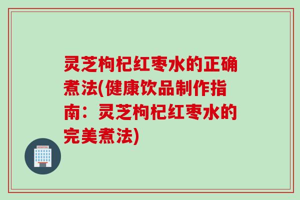 灵芝枸杞红枣水的正确煮法(健康饮品制作指南:灵芝枸杞红枣水的完美煮法) 灵芝枸杞红枣水的正确煮法(健康饮品制作指南:灵芝枸杞红枣水的完美煮法)