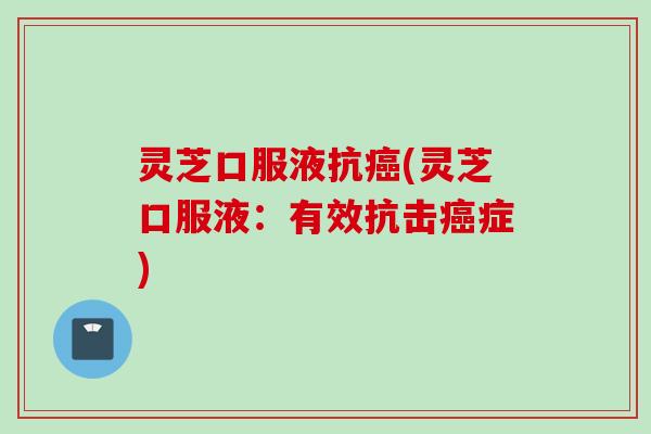 灵芝口服液抗癌(灵芝口服液：有效抗击癌症)