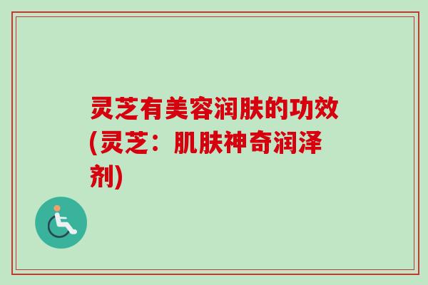 灵芝有美容润肤的功效(灵芝：肌肤神奇润泽剂)