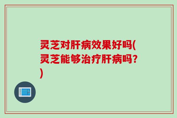 灵芝对效果好吗(灵芝能够吗?) 灵芝对效果好吗(灵芝能够吗?)