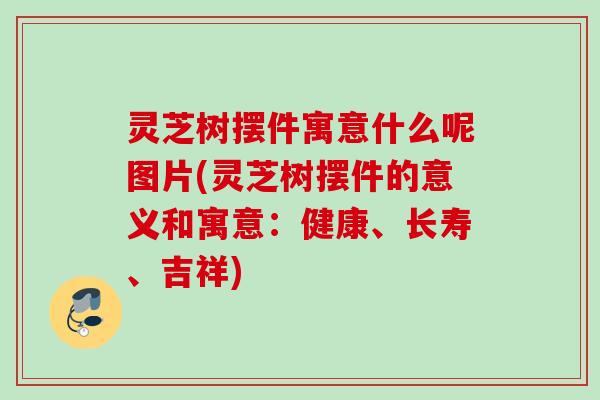 灵芝树摆件寓意什么呢图片(灵芝树摆件的意义和寓意：健康、长寿、吉祥)