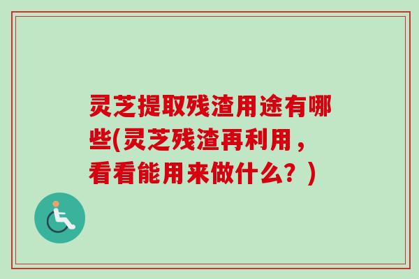 灵芝提取残渣用途有哪些(灵芝残渣再利用,看看能用来做什么?) 灵芝提取残渣用途有哪些(灵芝残渣再利用,看看能用来做什么?)