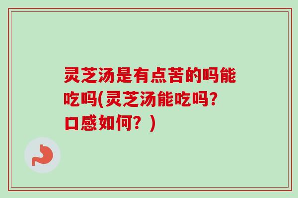 灵芝汤是有点苦的吗能吃吗(灵芝汤能吃吗?口感如何?) 灵芝汤是有点苦的吗能吃吗(灵芝汤能吃吗?口感如何?)
