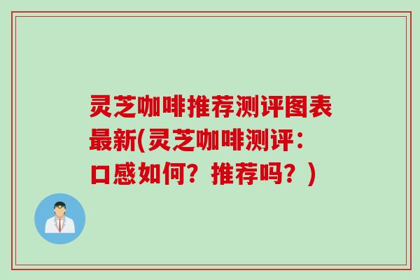 灵芝咖啡推荐测评图表最新(灵芝咖啡测评：口感如何？推荐吗？)