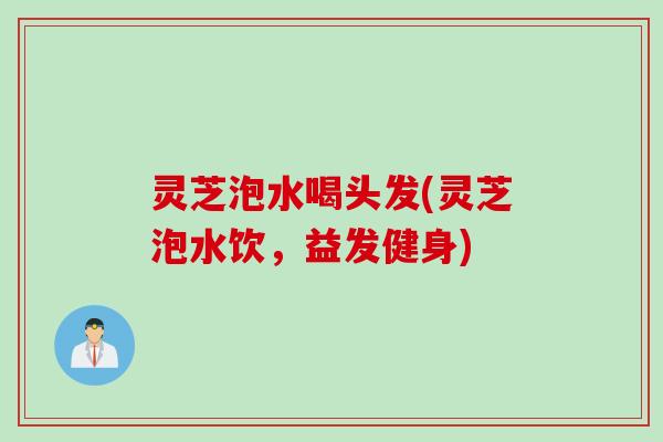 灵芝泡水喝头发(灵芝泡水饮,益发健身) 灵芝泡水喝头发(灵芝泡水饮,益发健身)