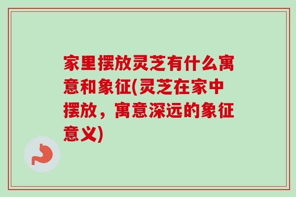 家里摆放灵芝有什么寓意和象征(灵芝在家中摆放，寓意深远的象征意义)