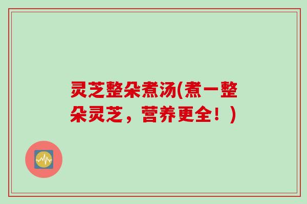 灵芝整朵煮汤(煮一整朵灵芝,营养更全!) 灵芝整朵煮汤(煮一整朵灵芝,营养更全!)