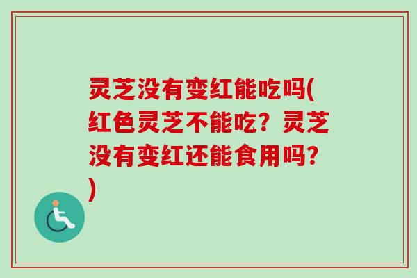灵芝没有变红能吃吗(红色灵芝不能吃？灵芝没有变红还能食用吗？)