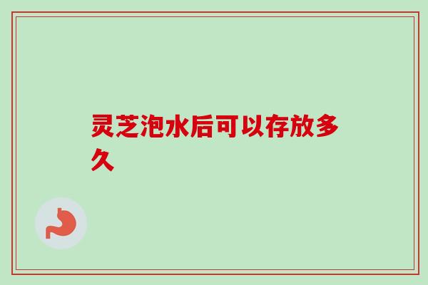 灵芝泡水后可以存放多久