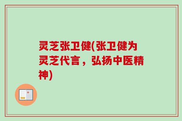 灵芝张卫健(张卫健为灵芝代言，弘扬中医精神)