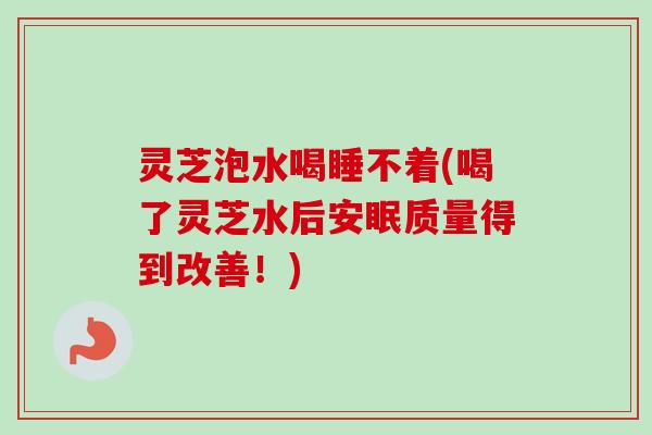 灵芝泡水喝睡不着(喝了灵芝水后安眠质量得到改善！)