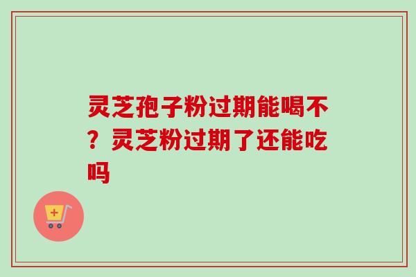 灵芝孢子粉过期能喝不？灵芝粉过期了还能吃吗