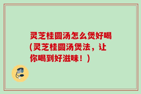 灵芝桂圆汤怎么煲好喝(灵芝桂圆汤煲法,让你喝到好滋味!) 灵芝桂圆汤怎么煲好喝(灵芝桂圆汤煲法,让你喝到好滋味!)