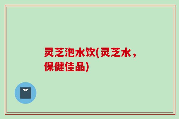 灵芝泡水饮(灵芝水，保健佳品)