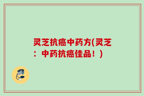 灵芝抗癌中药方(灵芝：中药抗癌佳品！)
