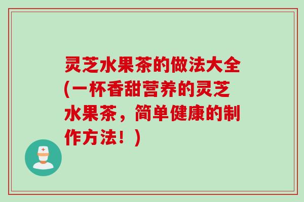 灵芝水果茶的做法大全(一杯香甜营养的灵芝水果茶，简单健康的制作方法！)