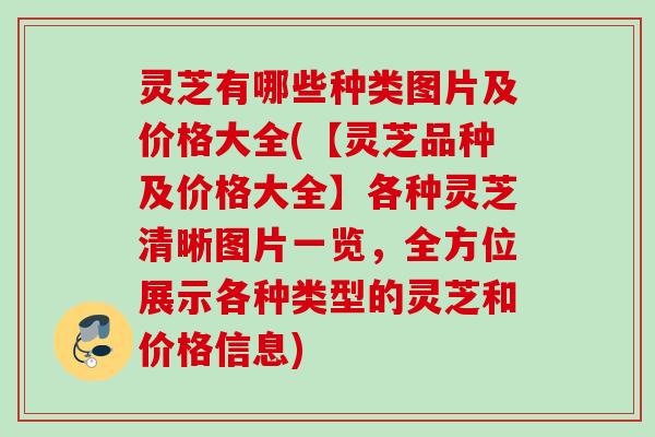 灵芝有哪些种类图片及价格大全(【灵芝品种及价格大全】各种灵芝清晰图片一览，全方位展示各种类型的灵芝和价格信息)