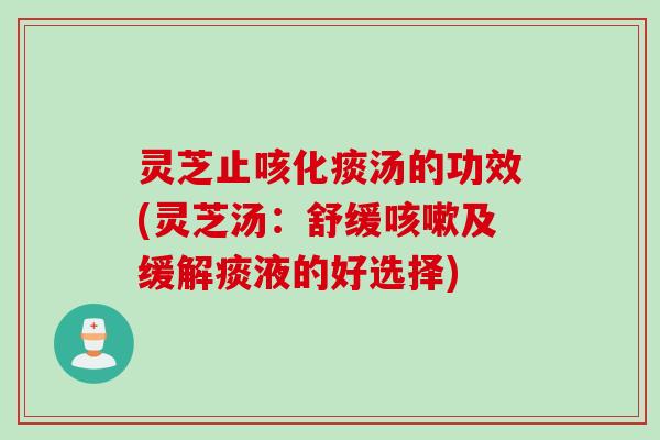 灵芝止咳化痰汤的功效(灵芝汤：舒缓咳嗽及缓解痰液的好选择)