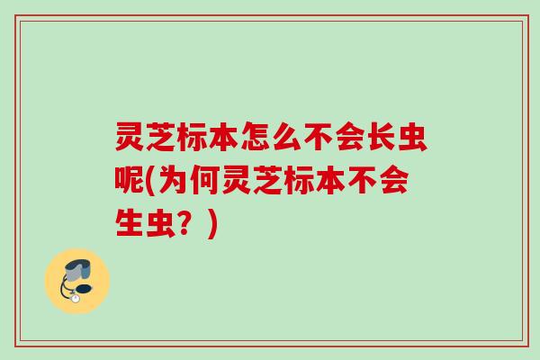灵芝标本怎么不会长虫呢(为何灵芝标本不会生虫？)