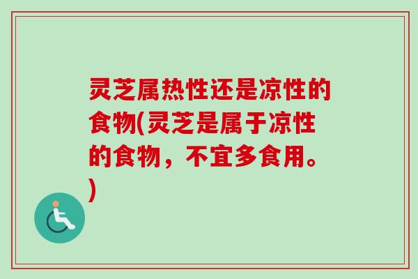 灵芝属热性还是凉性的食物(灵芝是属于凉性的食物，不宜多食用。)