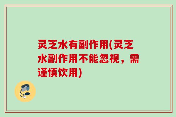 灵芝水有副作用(灵芝水副作用不能忽视，需谨慎饮用)