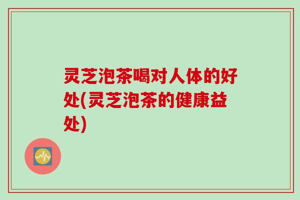 灵芝泡茶喝对人体的好处(灵芝泡茶的健康益处) 灵芝泡茶喝对人体的好处(灵芝泡茶的健康益处)