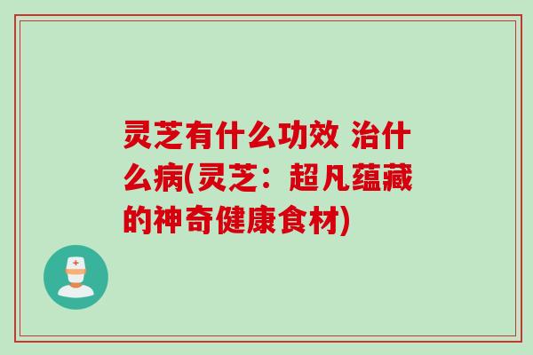灵芝有什么功效 治什么病(灵芝：超凡蕴藏的神奇健康食材)