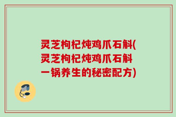灵芝枸杞炖鸡爪石斛(灵芝枸杞炖鸡爪石斛 一锅养生的秘密配方)