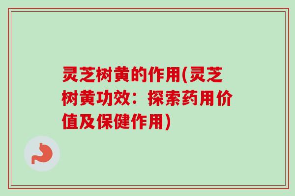 灵芝树黄的作用(灵芝树黄功效：探索药用价值及保健作用)