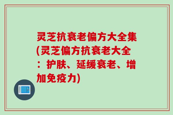 灵芝抗衰老偏方大全集(灵芝偏方抗衰老大全：护肤、延缓衰老、增加免疫力)
