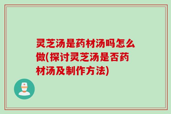 灵芝汤是药材汤吗怎么做(探讨灵芝汤是否药材汤及制作方法) 灵芝汤是药材汤吗怎么做(探讨灵芝汤是否药材汤及制作方法)