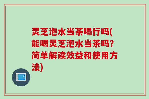 灵芝泡水当茶喝行吗(能喝灵芝泡水当茶吗？简单解读效益和使用方法)