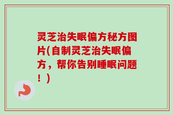 灵芝偏方秘方图片(自制灵芝偏方,帮你告别问题!) 灵芝偏方秘方图片(自制灵芝偏方,帮你告别问题!)