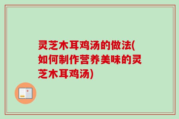 灵芝木耳鸡汤的做法(如何制作营养美味的灵芝木耳鸡汤)