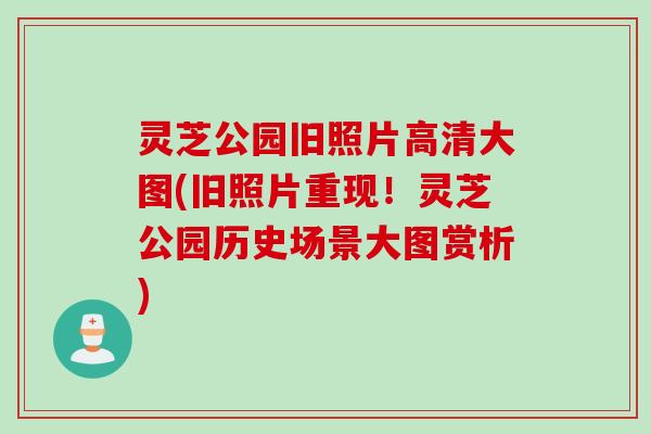 灵芝公园旧照片高清大图(旧照片重现!灵芝公园历史场景大图赏析) 灵芝公园旧照片高清大图(旧照片重现!灵芝公园历史场景大图赏析)
