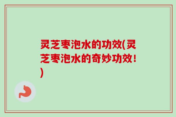 灵芝枣泡水的功效(灵芝枣泡水的奇妙功效!) 灵芝枣泡水的功效(灵芝枣泡水的奇妙功效!)