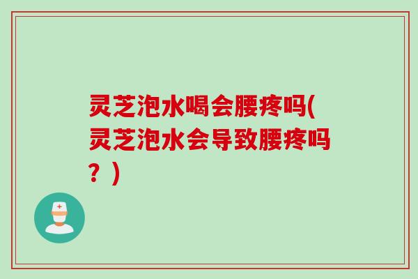 灵芝泡水喝会腰疼吗(灵芝泡水会导致腰疼吗?) 灵芝泡水喝会腰疼吗(灵芝泡水会导致腰疼吗?)