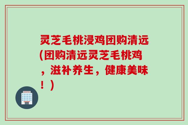 灵芝毛桃浸鸡团购清远(团购清远灵芝毛桃鸡,滋补养生,健康美味!) 灵芝毛桃浸鸡团购清远(团购清远灵芝毛桃鸡,滋补养生,健康美味!)