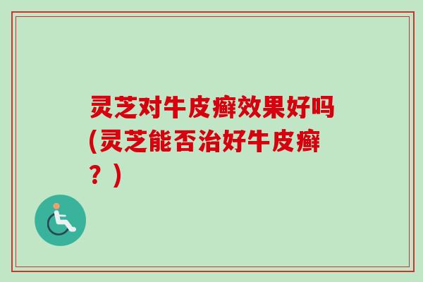 灵芝对牛皮癣效果好吗(灵芝能否治好牛皮癣？)