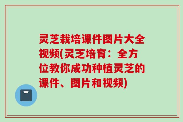 灵芝栽培课件图片大全视频(灵芝培育:全方位教你成功种植灵芝的课件、图片和视频) 灵芝栽培课件图片大全视频(灵芝培育:全方位教你成功种植灵芝的课件、图片和视频)