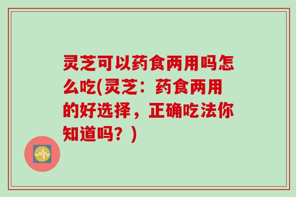 灵芝可以药食两用吗怎么吃(灵芝：药食两用的好选择，正确吃法你知道吗？)