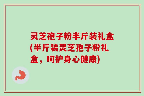 灵芝孢子粉半斤装礼盒(半斤装灵芝孢子粉礼盒，呵护身心健康)