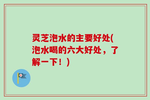 灵芝泡水的主要好处(泡水喝的六大好处，了解一下！)