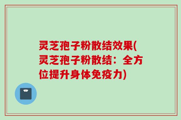 灵芝孢子粉散结效果(灵芝孢子粉散结：全方位提升身体免疫力)