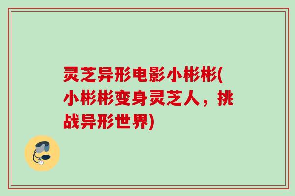 灵芝异形电影小彬彬(小彬彬变身灵芝人，挑战异形世界)